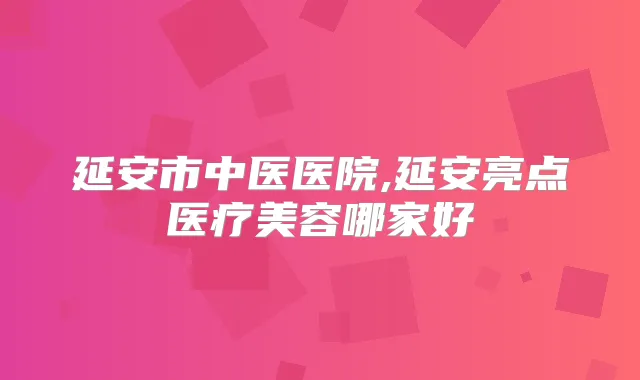 延安市中医医院,延安亮点医疗美容哪家好