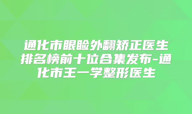 通化市眼睑外翻矫正医生排名榜前十位合集发布-通化市王一学整形医生