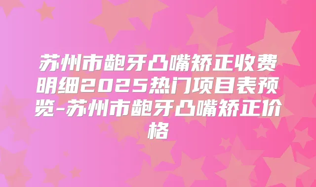 苏州市龅牙凸嘴矫正收费明细2025热门项目表预览-苏州市龅牙凸嘴矫正价格