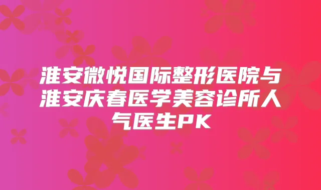 淮安微悦国际整形医院与淮安庆春医学美容诊所人气医生PK