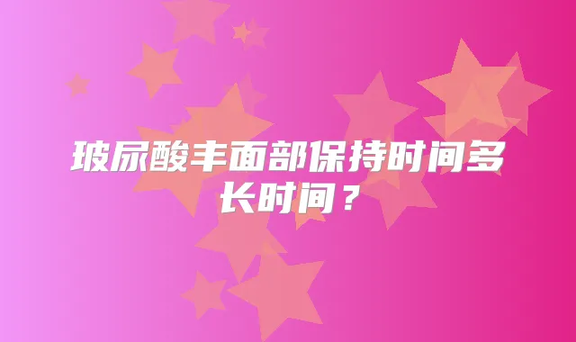 玻尿酸丰面部保持时间多长时间?