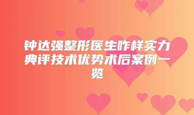 钟达强整形医生咋样实力典评技术优势术后案例一览
