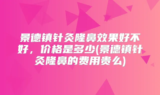 景德镇针灸隆鼻效果好不好，价格是多少(景德镇针灸隆鼻的费用贵么)