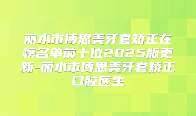 丽水市博思美牙套矫正在榜名单前十位2025版更新-丽水市博思美牙套矫正口腔医生