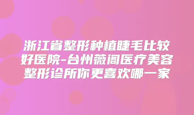 浙江省整形种植睫毛比较好医院-台州薇阁医疗美容整形诊所你更喜欢哪一家