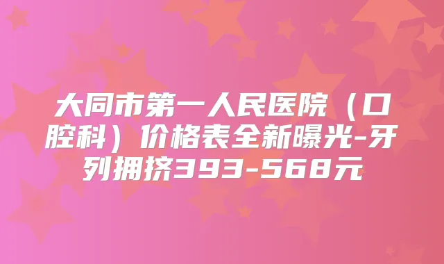 大同市第一人民医院（口腔科）价格表全新曝光-牙列拥挤393-568元