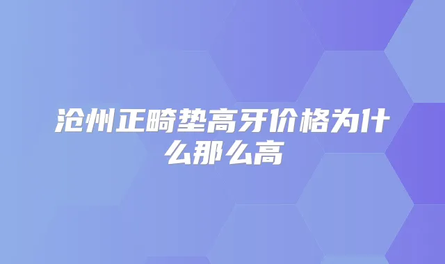沧州正畸垫高牙价格为什么那么高