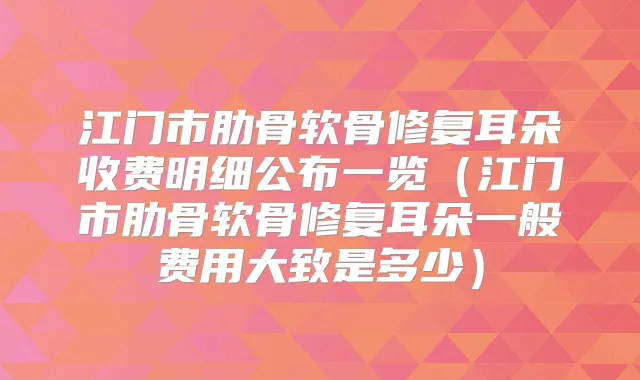 江门市肋骨软骨修复耳朵收费明细公布一览(江门市肋骨软骨修复耳朵一般费用大致是多少)