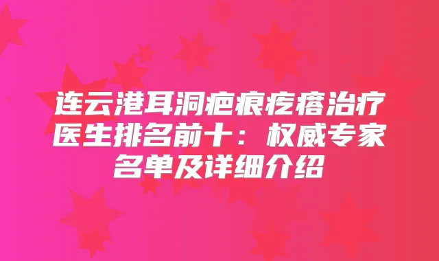 连云港耳洞疤痕疙瘩医生排名前十：专家名单及详细介绍