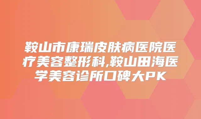 鞍山市康瑞皮肤病医院医疗美容整形科,鞍山田海医学美容诊所口碑大PK