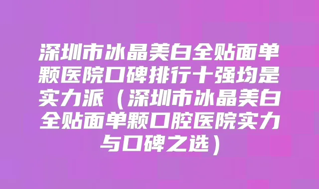 深圳市冰晶美白全贴面单颗医院口碑排行十强均是实力派（深圳市冰晶美白全贴面单颗口腔医院实力与口碑之选）