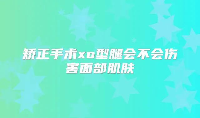 矫正手术xo型腿会不会伤害面部肌肤