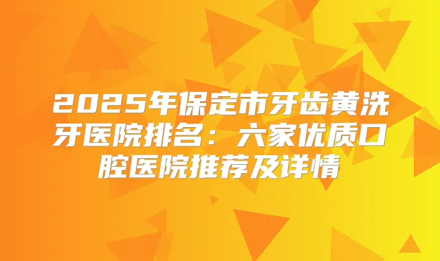 2025年保定市牙齿黄洗牙医院排名：六家优质口腔医院推荐及详情