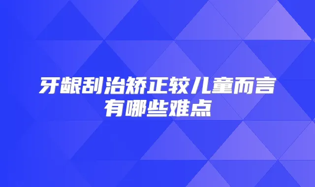 牙龈刮治矫正较儿童而言有哪些难点