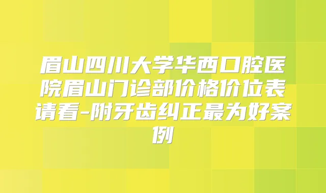 眉山四川大学华西口腔医院眉山门诊部价格价位表请看-附牙齿纠正为好案例
