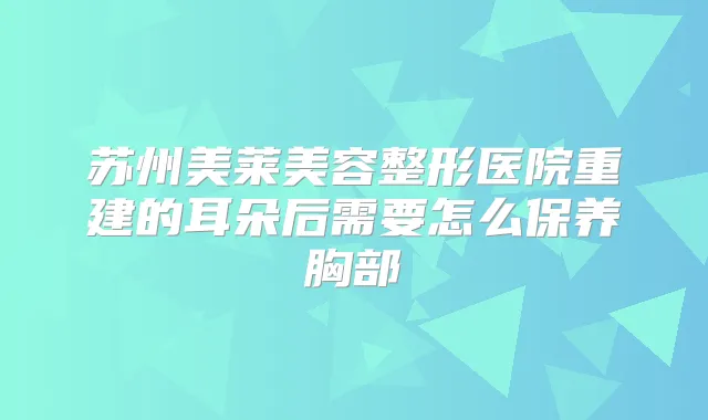 苏州美莱美容整形医院重建的耳朵后需要怎么保养胸部