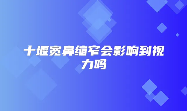 十堰宽鼻缩窄会影响到视力吗