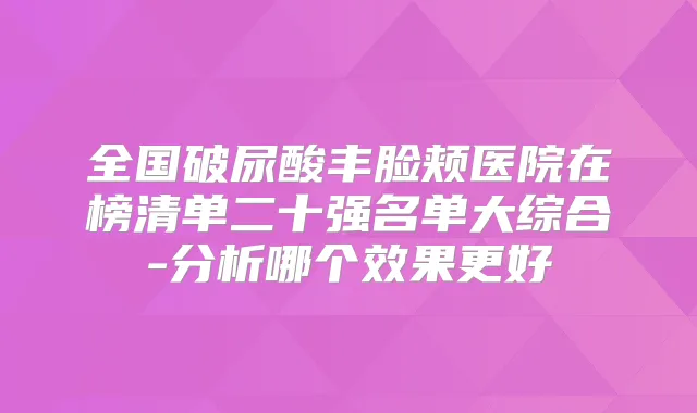 全国破尿酸丰脸颊医院在榜清单二十强名单大综合-分析哪个效果更好