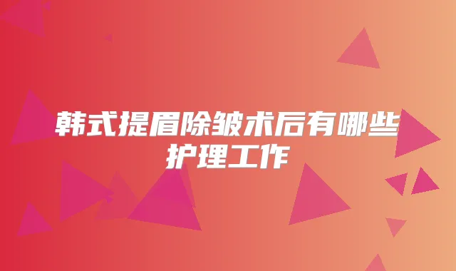韩式提眉除皱术后有哪些护理工作