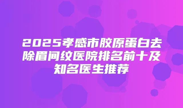 2025孝感市胶原蛋白去除眉间纹医院排名前十及知名医生推荐
