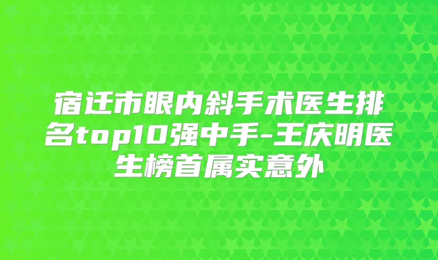 宿迁市眼内斜手术医生排名top10强中手-王庆明医生榜首属实意外