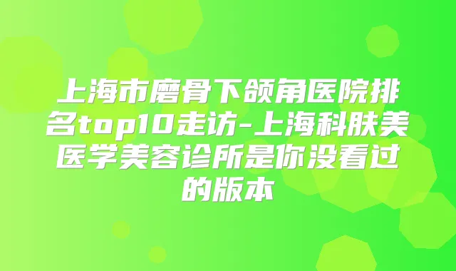 上海市磨骨下颌角医院排名top10走访-上海科肤美医学美容诊所是你没看过的版本