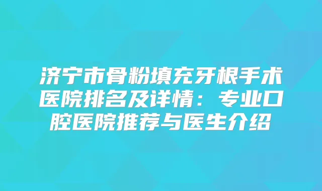 济宁市骨粉填充牙根手术医院排名及详情:专业口腔医院推荐与医生介绍