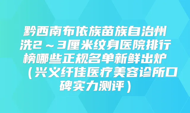 黔西南布依族苗族自治州洗2～3厘米纹身医院排行榜哪些正规名单新鲜出炉（兴义纤佳医疗美容诊所口碑实力测评）