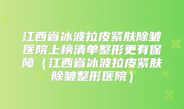 江西省冰波拉皮紧肤除皱医院上榜清单整形更有保障(江西省冰波拉皮紧肤除皱整形医院)