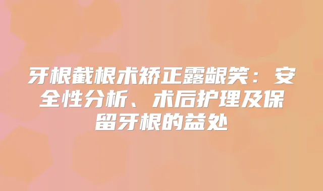 牙根截根术矫正露龈笑：安全性分析、术后护理及保留牙根的益处