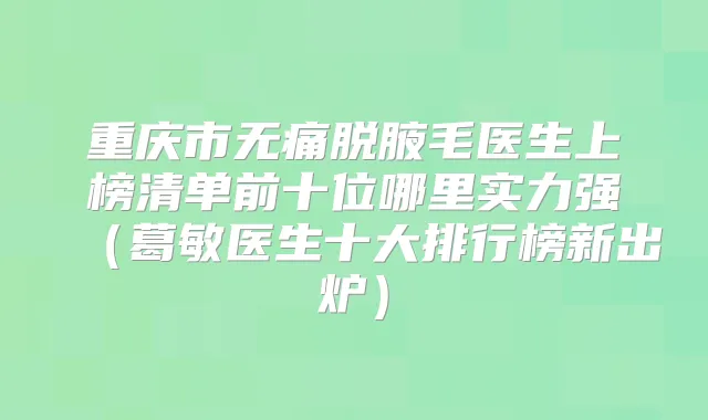 重庆市脱腋毛医生上榜清单前十位哪里实力强(葛敏医生十大排行榜新出炉)