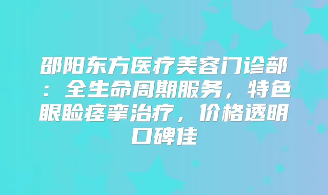 邵阳东方医疗美容门诊部：全生命周期服务，特色眼睑痉挛，价格透明口碑佳