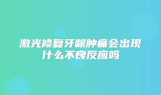 激光修复牙龈肿痛会出现什么不良反应吗