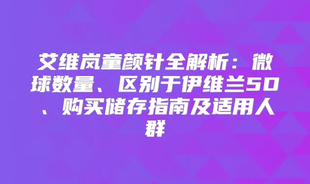 艾维岚童颜针全解析：微球数量、区别于伊维兰5D、购买储存指南及适用人群