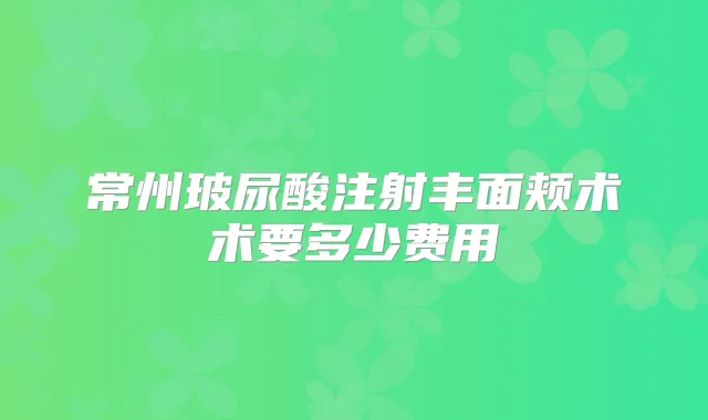 常州玻尿酸注射丰面颊术术要多少费用