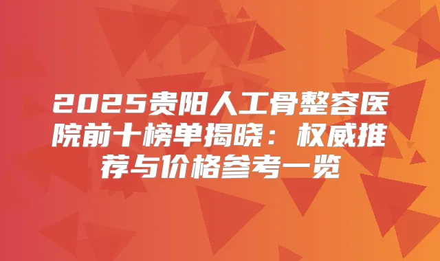 2025贵阳人工骨整容医院前十榜单揭晓:推荐与价格参考一览