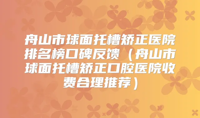 舟山市球面托槽矫正医院排名榜口碑反馈（舟山市球面托槽矫正口腔医院收费合理推荐）