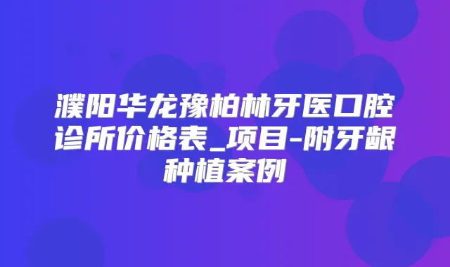 濮阳华龙豫柏林牙医口腔诊所价格表_项目-附牙龈种植案例