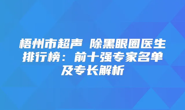 梧州市超声袪除黑眼圈医生排行榜:前十强专家名单及专长解析