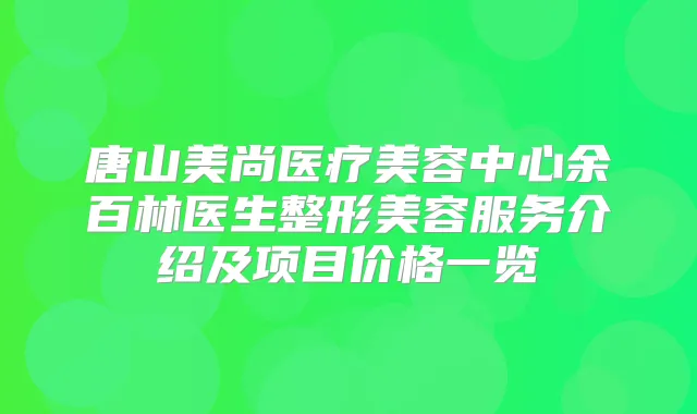 唐山美尚医疗美容中心余百林医生整形美容服务介绍及项目价格一览