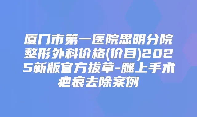 厦门市第一医院思明分院整形外科价格(价目)2025新版官方拔草-腿上手术疤痕去除案例