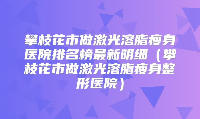 攀枝花市做激光溶脂瘦身医院排名榜新明细(攀枝花市做激光溶脂瘦身整形医院)
