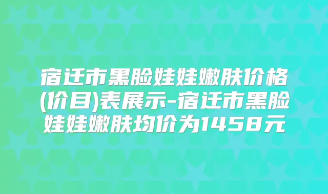 宿迁市黑脸娃娃嫩肤价格(价目)表展示-宿迁市黑脸娃娃嫩肤均价为1458元