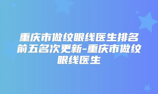 重庆市做纹眼线医生排名前五名次更新-重庆市做纹眼线医生