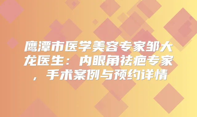 鹰潭市医学美容专家邹大龙医生：内眼角祛疤专家，手术案例与预约详情