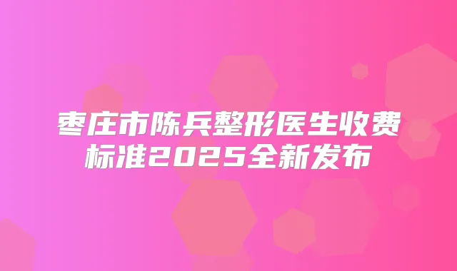 枣庄市陈兵整形医生收费标准2025全新发布