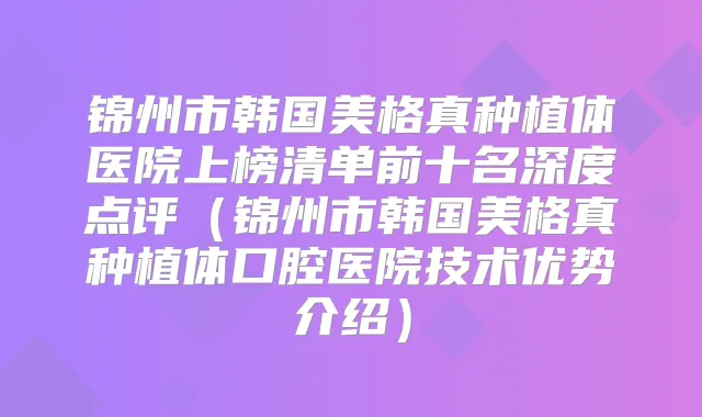 锦州市韩国美格真种植体医院上榜清单前十名深度点评（锦州市韩国美格真种植体口腔医院技术优势介绍）
