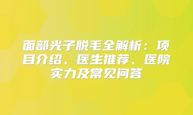 面部光子脱毛全解析:项目介绍、医生推荐、医院实力及常见问答
