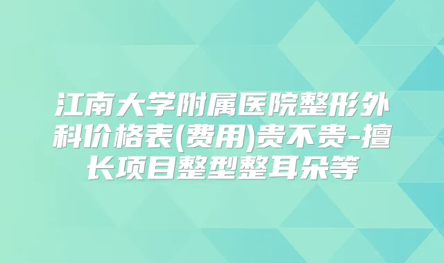 江南大学附属医院整形外科价格表(费用)贵不贵-擅长项目整型整耳朵等