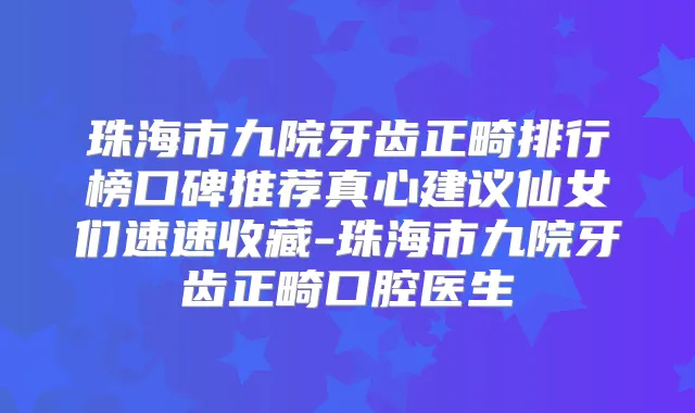 珠海市九院牙齿正畸排行榜口碑推荐真心建议仙女们速速收藏-珠海市九院牙齿正畸口腔医生
